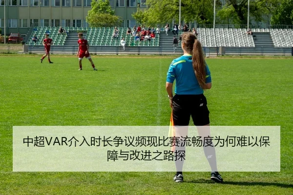中超VAR介入时长争议频现比赛流畅度为何难以保障与改进之路探